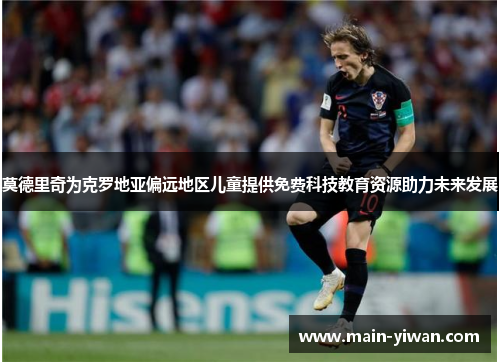 莫德里奇为克罗地亚偏远地区儿童提供免费科技教育资源助力未来发展