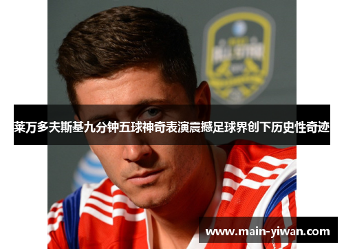 莱万多夫斯基九分钟五球神奇表演震撼足球界创下历史性奇迹