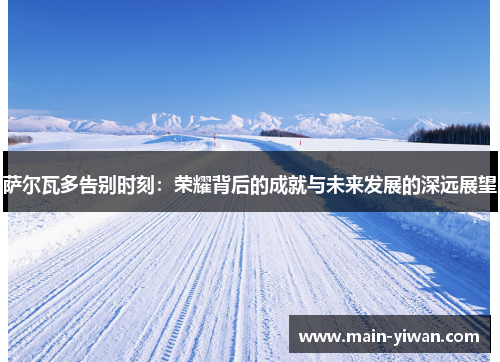 萨尔瓦多告别时刻：荣耀背后的成就与未来发展的深远展望