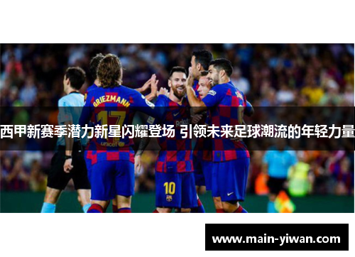 西甲新赛季潜力新星闪耀登场 引领未来足球潮流的年轻力量