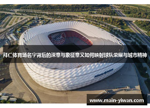 拜仁体育场名字背后的深意与象征意义如何映射球队荣耀与城市精神