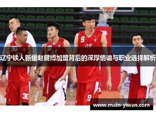 辽宁铁人新援赵健博加盟背后的深厚情谊与职业选择解析