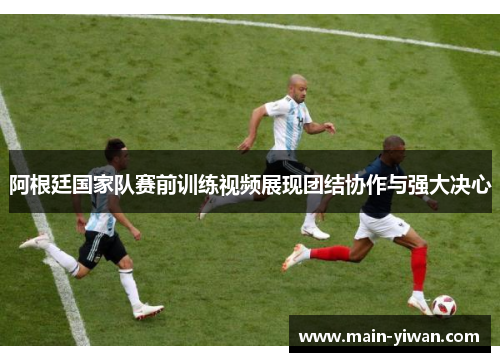 阿根廷国家队赛前训练视频展现团结协作与强大决心