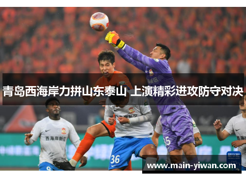 青岛西海岸力拼山东泰山 上演精彩进攻防守对决 青岛西海岸力拼山东泰山 上演精彩进攻防守对决