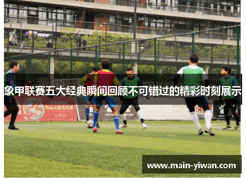 象甲联赛五大经典瞬间回顾不可错过的精彩时刻展示