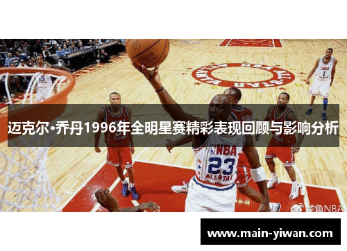 迈克尔·乔丹1996年全明星赛精彩表现回顾与影响分析