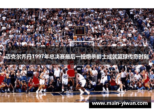 迈克尔乔丹1997年总决赛最后一投绝杀爵士成就篮球传奇时刻