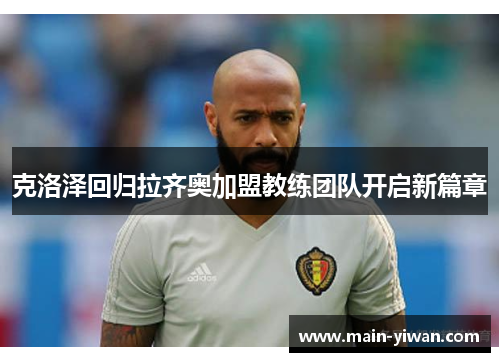 克洛泽回归拉齐奥加盟教练团队开启新篇章