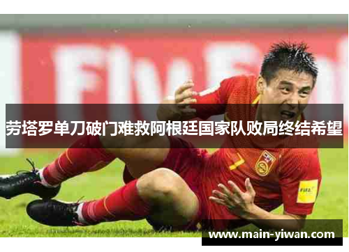 劳塔罗单刀破门难救阿根廷国家队败局终结希望