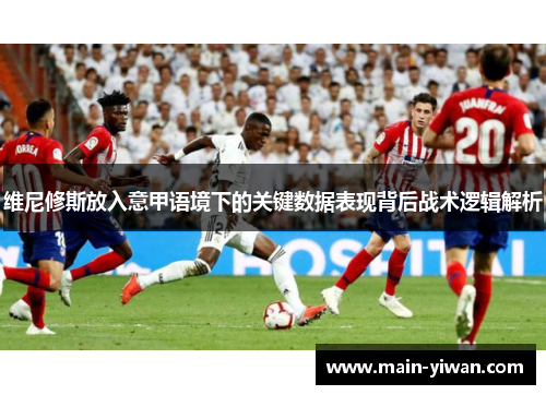维尼修斯放入意甲语境下的关键数据表现背后战术逻辑解析