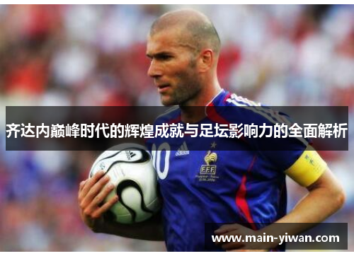 齐达内巅峰时代的辉煌成就与足坛影响力的全面解析