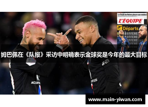 姆巴佩在《队报》采访中明确表示金球奖是今年的最大目标